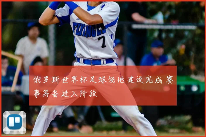俄罗斯世界杯足球场地建设完成 赛事筹备进入阶段