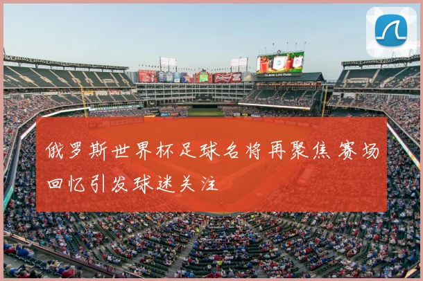 俄罗斯世界杯足球名将再聚焦 赛场回忆引发球迷关注