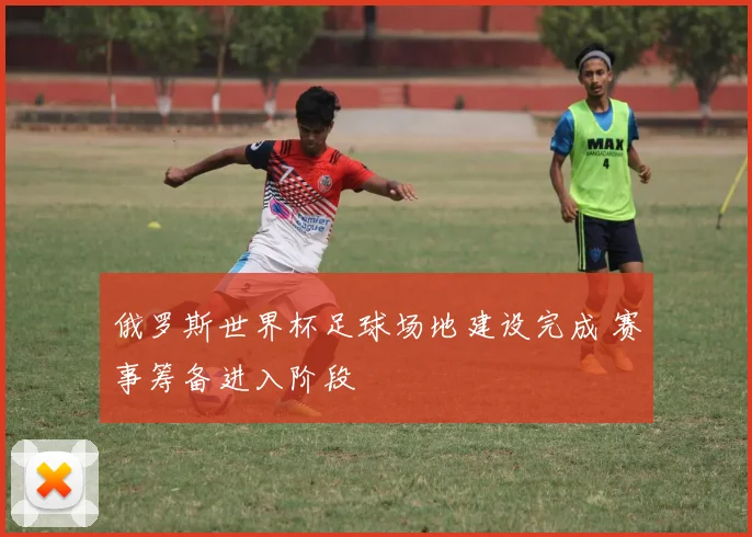俄罗斯世界杯足球场地建设完成 赛事筹备进入阶段