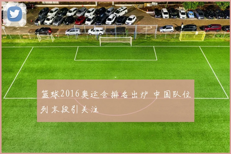 篮球2016奥运会排名出炉 中国队位列末段引关注